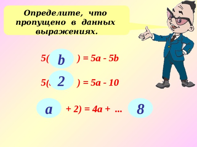 Определите, что пропущено в данных выражениях. b 5(а - ... ) = 5а - 5b 2 5(а - ... ) = 5а - 10 a 8 4( ... + 2) = 4а + ... 