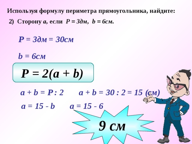 Используя формулу периметра прямоугольника, найдите: 2) Сторону а, если Р = 3дм, b = 6см.  Р = 3дм  = 30см  b  = 6см Р = 2(a + b)   a + b  = 30 : 2   a + b = P : 2  = 15 (см)  а = 15 - b   а = 15 - 6  9 c м 