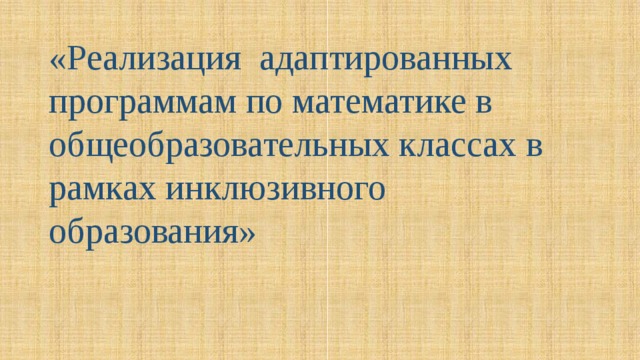 «Реализация адаптированных программам по математике в общеобразовательных классах в рамках инклюзивного образования» 