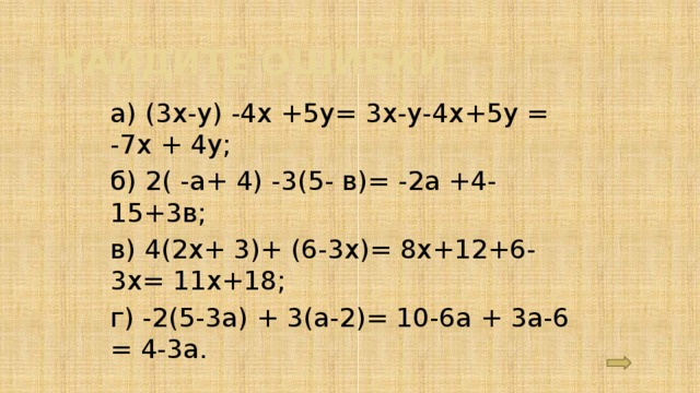Найдите ошибки а) (3х-у) -4х +5у= 3х-у-4х+5у = -7х + 4у; б) 2( -а+ 4) -3(5- в)= -2а +4-15+3в; в) 4(2х+ 3)+ (6-3х)= 8х+12+6-3х= 11х+18; г) -2(5-3а) + 3(а-2)= 10-6а + 3а-6 = 4-3а. 