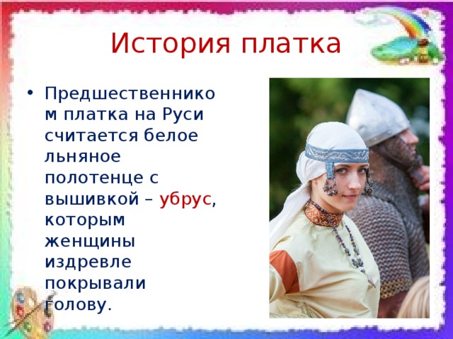 История платка Предшественником платка на Руси считается белое льняное полотенце с вышивкой – убрус , которым женщины издревле покрывали голову. 