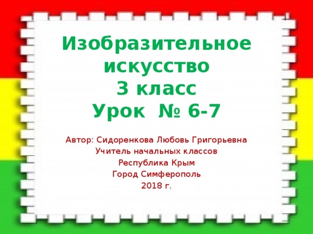 Изобразительное искусство  3 класс  Урок № 6-7 Автор: Сидоренкова Любовь Григорьевна Учитель начальных классов Республика Крым Город Симферополь 2018 г. 