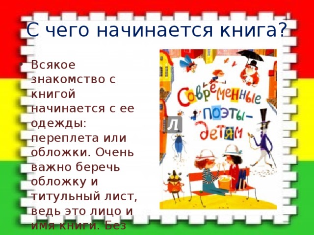 С чего начинается книга? Всякое знакомство с книгой начинается с ее одежды: переплета или обложки. Очень важно беречь обложку и титульный лист, ведь это лицо и имя книги. Без них невозможно узнать, кто написал ее и как она называется. 