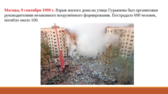 Москва, 9 сентября 1999 г.  Взрыв жилого дома на улице Гурьянова был организован руководителями незаконного вооружённого формирования. Пострадало 690 человек, погибло около 100. 