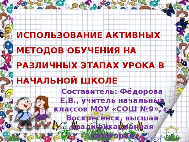 ИСПОЛЬЗОВАНИЕ АКТИВНЫХ МЕТОДОВ ОБУЧЕНИЯ НА РАЗЛИЧНЫХ ЭТАПАХ УРОКА В НАЧАЛЬНОЙ ШКОЛЕ   Составитель: Фёдорова Е.В., учитель начальных классов МОУ «СОШ №9», г. Воскресенск, высшая квалификационная категория 