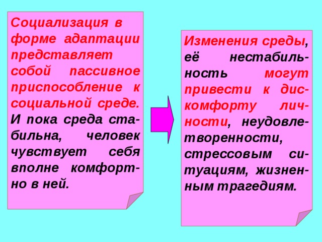 Социализация в форме адаптации представляет собой пассивное приспособление к социальной среде. И пока среда ста-бильна, человек чувствует себя вполне комфорт-но в ней. Изменения среды , её нестабиль-ность могут привести к дис-комфорту лич-ности , неудовле-творенности, стрессовым си-туациям, жизнен-ным трагедиям.  