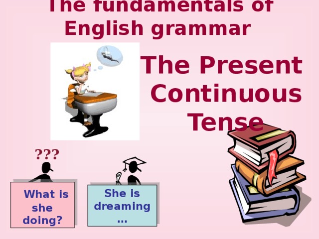 The fundamentals of English grammar  The Present Continuous Tense ???  What is she doing? She is dreaming… 