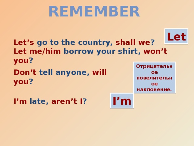 Remember Let Let’s go to the country, shall we ? Let me/him borrow your shirt, won’t you ? Отрицательное повелительное наклонение. Don’t tell anyone, will you ? I’m I’m late, aren’t I ? 