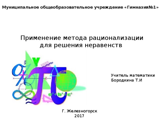 Муниципальное общеобразовательное учреждение «Гимназия№1» Применение метода рационализации для решения неравенств Учитель математики Бородкина Т.И Г. Железногорск 2017 