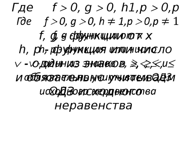 Где f  0, g  0, h1,p  0,p  f, g - функции от х  h, p - функция или число   - один из знаков  ,  ,  ,  и обязательно учитываем ОДЗ исходного неравенства     