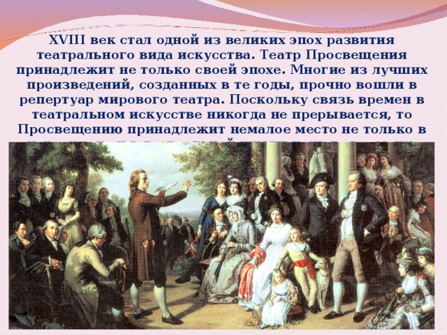 XVIII век стал одной из великих эпох развития театрального вида искусства. Театр Просвещения принадлежит не только своей эпохе. Многие из лучших произведений, созданных в те годы, прочно вошли в репертуар мирового театра. Поскольку связь времен в театральном искусстве никогда не прерывается, то Просвещению принадлежит немалое место не только в истории, но и в театральной жизни нашего времени. 