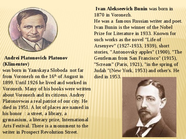    Ivan Alekseevich Bunin was born in 1870 in Voronezh.  He was a famous Russian writer and poet. Ivan Bunin is the winner of the Nobel Prize for Literature in 1933. Known for such works as the novel 