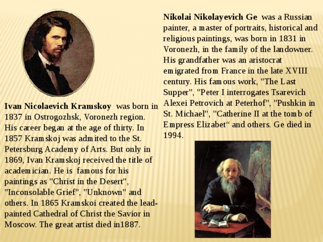 Nikolai Nikolayevich Ge was a Russian painter, a master of portraits, historical and religious paintings, was born in 1831 in Voronezh, in the family of the landowner. His grandfather was an aristocrat emigrated from France in the late XVIII century. His famous work, 