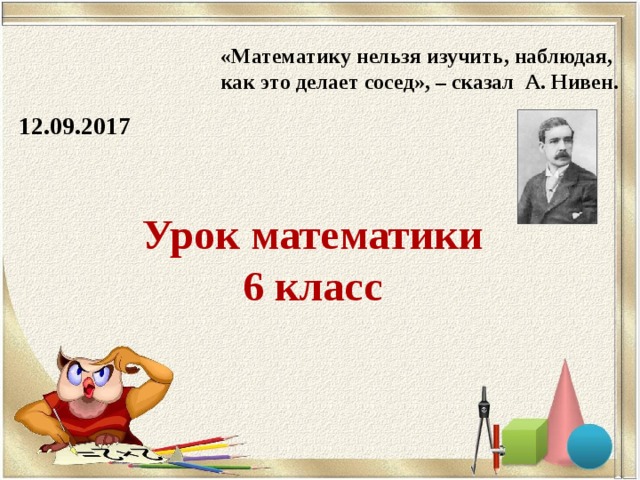 «Математику нельзя изучить, наблюдая, как это делает сосед», – сказал А. Нивен. 12.09.2017 Урок математики  6 класс 