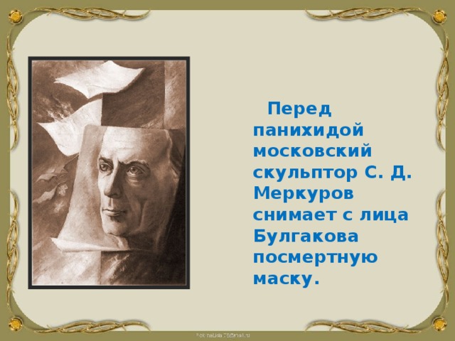  Перед панихидой московский скульптор С. Д. Меркуров снимает с лица Булгакова посмертную маску. 