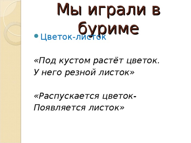 Мы играли в буриме Цветок-листок «Под кустом растёт цветок. У него резной листок»  «Распускается цветок- Появляется листок» 