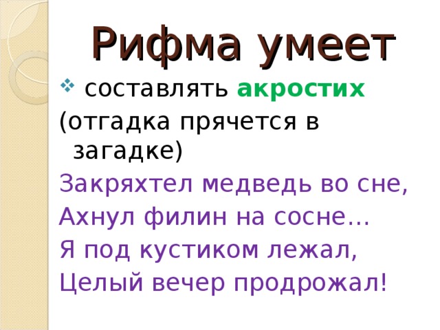 Рифма умеет  составлять акростих  ( отгадка прячется в загадке ) Закряхтел медведь во сне, Ахнул филин на сосне… Я под кустиком лежал, Целый вечер продрожал! 
