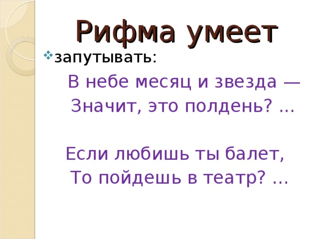 Рифма умеет запутывать:  В небе месяц и звезда —  Значит, это полдень? ...  Если любишь ты балет,  То пойдешь в театр? ... 