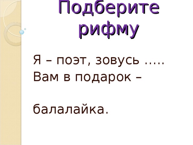 Подберите рифму Я – поэт, зовусь ….. Вам в подарок –  балалайка. 