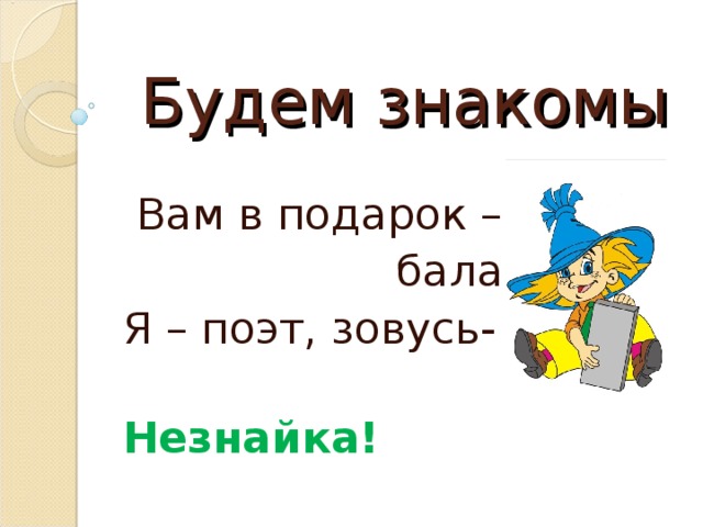 Будем знакомы  Вам в подарок –  балалайка. Я – поэт, зовусь-  Незнайка! 