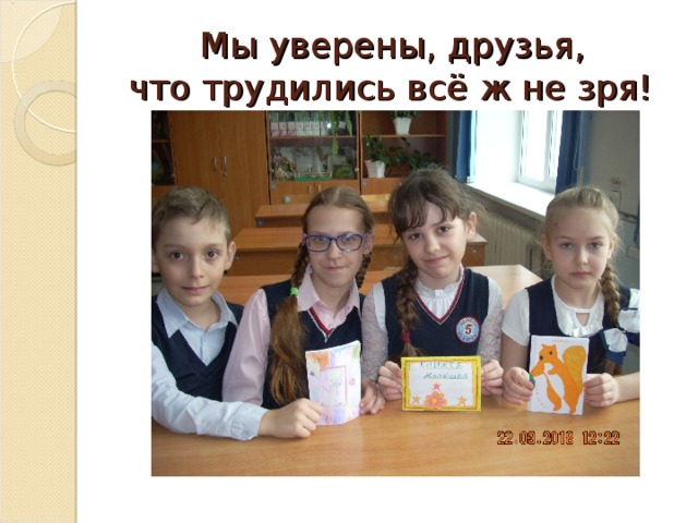  Мы уверены, друзья,  что трудились всё ж не зря! 