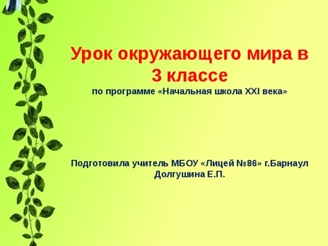     Урок окружающего мира в 3 классе по программе «Начальная школа ХХ I века»     Подготовила учитель МБОУ «Лицей №86» г.Барнаул Долгушина Е.П.    