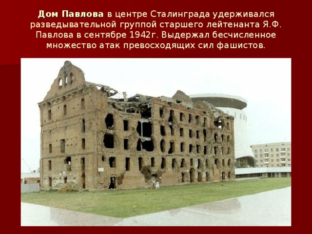Дом Павлова в центре Сталинграда удерживался разведывательной группой старшего лейтенанта Я.Ф. Павлова в сентябре 1942г. Выдержал бесчисленное множество атак превосходящих сил фашистов.  