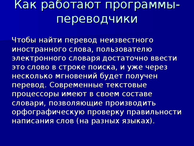 Как работают программы-переводчики   Чтобы найти перевод неизвестного иностранного слова, пользователю электронного словаря достаточно ввести это слово в строке поиска, и уже через несколько мгновений будет получен перевод. Современные текстовые процессоры имеют в своем составе словари, позволяющие производить орфографическую проверку правильности написания слов (на разных языках).