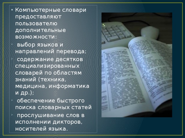 Компьютерные словари предоставляют пользователю дополнительные возможности:  выбор языков и направлений перевода;  содержание десятков специализированных словарей по областям знаний (техника, медицина, информатика и др.);  обеспечение быстрого поиска словарных статей  прослушивание слов в исполнении дикторов, носителей языка.