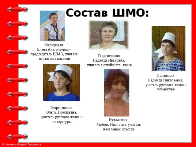 Состав ШМО: Меркушева Елена Анатольевна – председатель ШМО, учитель начальных классов Георгиевских Надежда Ивановна, учитель английского языка Полянских Надежда Николаевна, учитель русского языка и литературы Георгиевских Ольга Николаевна, учитель русского языка и литературы Кузьминых Любовь Ивановна, учитель начальных классов 