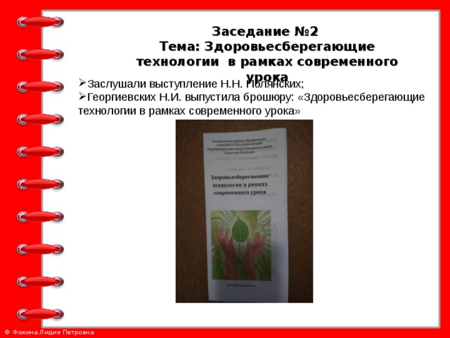 Заседание №2 Тема: Здоровьесберегающие технологии в рамках современного урока Заслушали выступление Н.Н. Полянских; Георгиевских Н.И. выпустила брошюру: «Здоровьесберегающие технологии в рамках современного урока» 