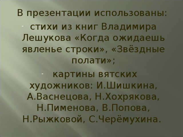  В презентации использованы: стихи из книг Владимира Лешукова «Когда ожидаешь явленье строки», «Звёздные полати»;  картины вятских художников: И.Шишкина, А.Васнецова, Н.Хохрякова, Н.Пименова, В.Попова, Н.Рыжковой, С.Черёмухина. 