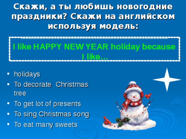 Скажи, а ты любишь новогодние праздники? C кажи на английском используя модель:  -------------------- -------- ------------ ------------------------------------------------ I like HAPPY NEW YEAR  holiday because  I like… holidays To decorate Christmas tree To get lot of presents To sing Christmas song To eat many sweets 