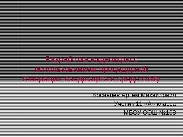 Разработка видеоигры с использованием процедурной генерации ландшафта в среде Unity Косинцев Артём Михайлович Ученик 11 «А» класса МБОУ СОШ №108 