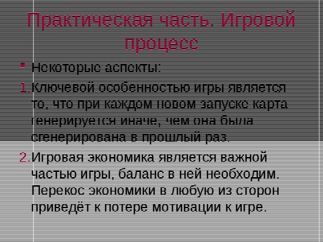 Практическая часть. Игровой процесс Некоторые аспекты: Ключевой особенностью игры является то, что при каждом новом запуске карта генерируется иначе, чем она была сгенерирована в прошлый раз. Игровая экономика является важной частью игры, баланс в ней необходим. Перекос экономики в любую из сторон приведёт к потере мотивации к игре. 