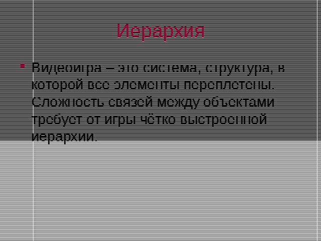 Иерархия Видеоигра – это система, структура, в которой все элементы переплетены. Сложность связей между объектами требует от игры чётко выстроенной иерархии. 