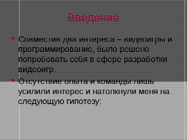 Введение Совместив два интереса – видеоигры и программирование, было решено попробовать себя в сфере разработки видеоигр. Отсутствие опыта и команды лишь усилили интерес и натолкнули меня на следующую гипотезу: 