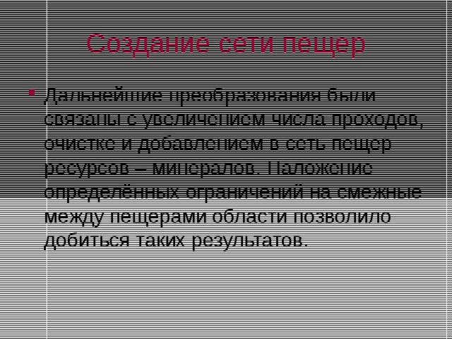Создание сети пещер Дальнейшие преобразования были связаны с увеличением числа проходов, очистке и добавлением в сеть пещер ресурсов – минералов. Наложение определённых ограничений на смежные между пещерами области позволило добиться таких результатов. 