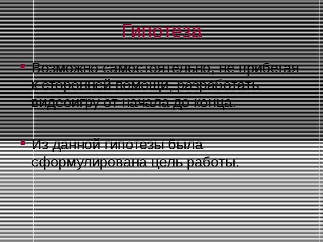 Гипотеза Возможно самостоятельно, не прибегая к сторонней помощи, разработать видеоигру от начала до конца.  Из данной гипотезы была сформулирована цель работы. 