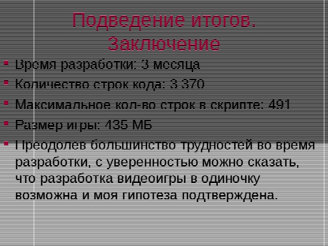 Подведение итогов. Заключение Время разработки: 3 месяца Количество строк кода: 3 370 Максимальное кол-во строк в скрипте: 491 Размер игры: 435 МБ Преодолев большинство трудностей во время разработки, с уверенностью можно сказать, что разработка видеоигры в одиночку возможна и моя гипотеза подтверждена.  