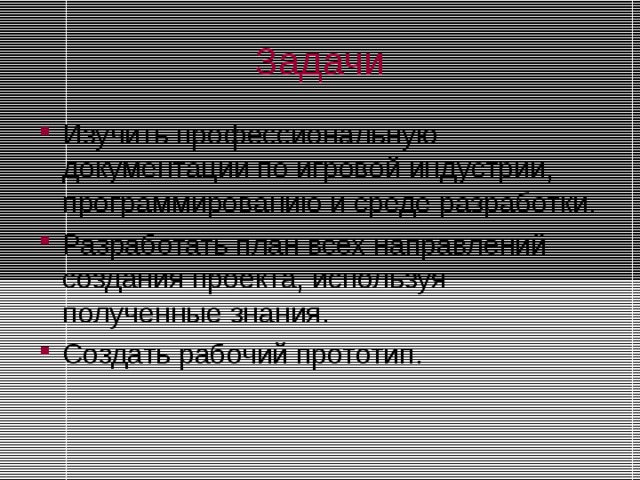 Задачи Изучить профессиональную документации по игровой индустрии, программированию и среде разработки. Разработать план всех направлений создания проекта, используя полученные знания. Создать рабочий прототип. 