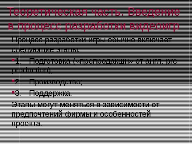 Теоретическая часть. Введение в процесс разработки видеоигр Процесс разработки игры обычно включает следующие этапы: 1.  Подготовка («препродакшн» от англ. pre production); 2.  Производство; 3.  Поддержка. Этапы могут меняться в зависимости от предпочтений фирмы и особенностей проекта. 
