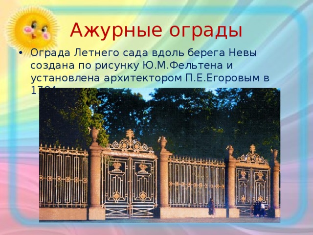 Ажурные ограды Ограда Летнего сада вдоль берега Невы создана по рисунку Ю.М.Фельтена и установлена архитектором П.Е.Егоровым в 1784 году. 