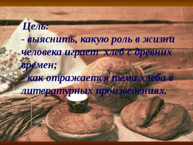  Цель: - выяснить, какую роль в жизни человека играет хлеб с древних времен; - как отражается тема хлеба в литературных произведениях. 