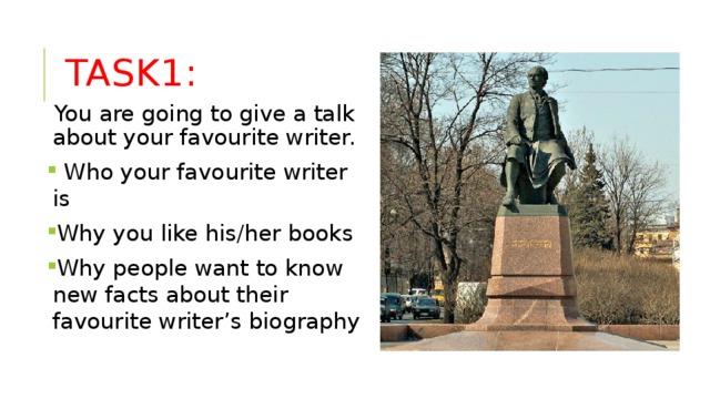 TASK1: You are going to give a talk about your favourite writer.  Who your favourite writer is Why you like his/her books Why people want to know new facts about their favourite writer’s biography 