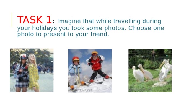 Task 1 :  Imagine that while travelling during your holidays you took some photos. Choose one photo to present to your friend.  