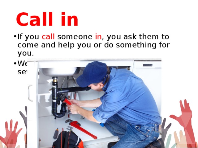 Call in If you call someone in , you ask them to come and help you or do something for you. We called a plumber in to repair our sewage system. 