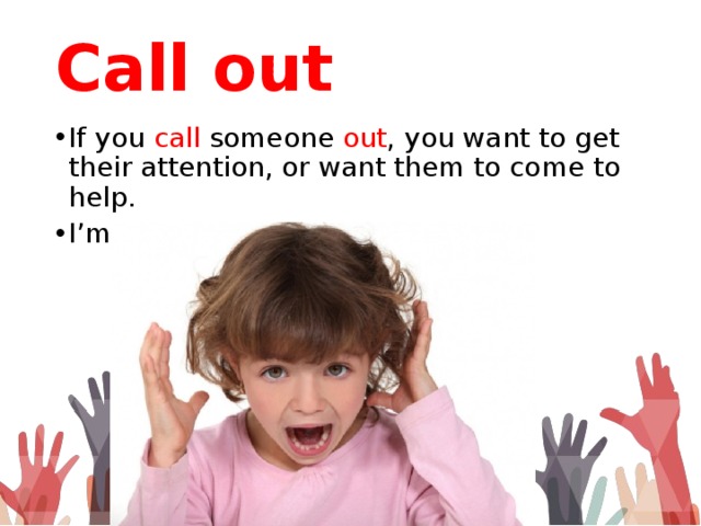 Call out If you call someone out , you want to get their attention, or want them to come to help. I’m calling out! Do you hear me? 