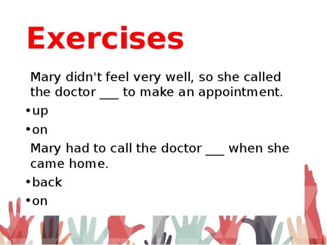Exercises Mary didn't feel very well, so she called the doctor ___ to make an appointment. up on Mary had to call the doctor ___ when she came home. back on 