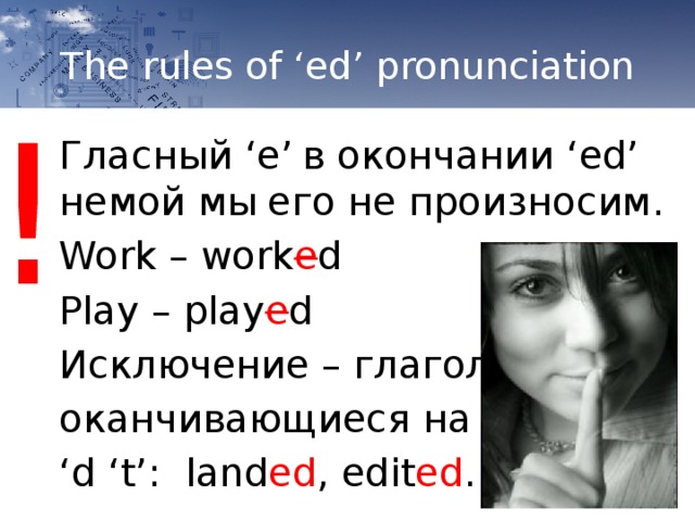 The rules of ‘ed’ pronunciation ! Гласный ‘e’  в окончании ‘ed’ немой мы  его не произносим. Work – work e d Play – play e d Исключение – глаголы оканчивающиеся на ‘ d ‘t’: land ed , edit ed .      
